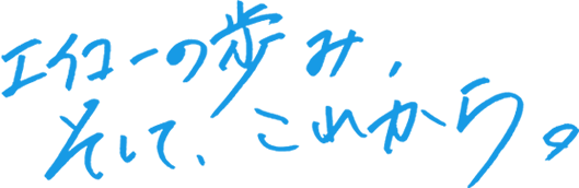 エイコーの歩み、そして、これから。